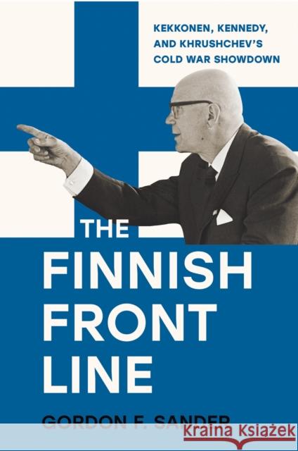 The Finnish Front Line: Kekkonen, Kennedy, and Krushchev's Cold War Showdown Gordon Sander 9781501781308 Cornell University Press