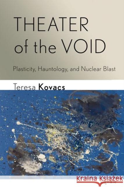 Theater of the Void: Plasticity, Hauntology, and Nuclear Blast Teresa Kovacs 9781501781438 Cornell University Press and Cornell Universi