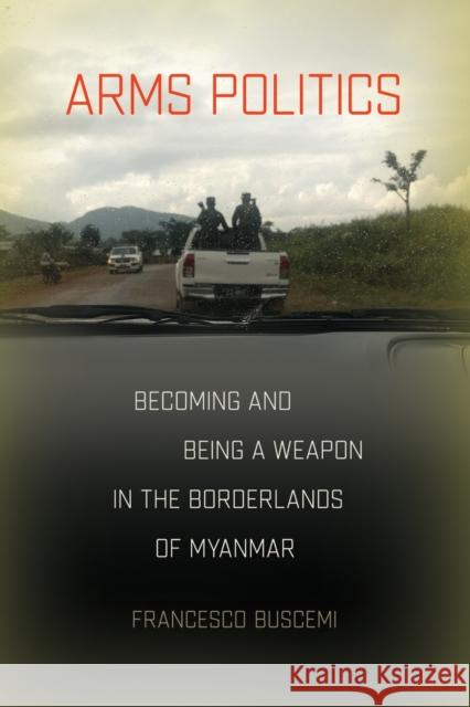 Arms Politics: Becoming and Being a Weapon in the Borderlands of Myanmar Francesco Buscemi 9781501781742 Southeast Asia Program Publications