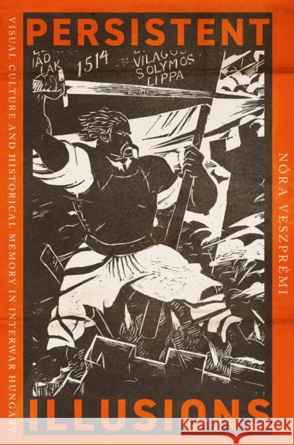 Persistent Illusions: Visual Culture and Historical Memory in Interwar Hungary Nora Veszpremi 9781501782305 Cornell University Press