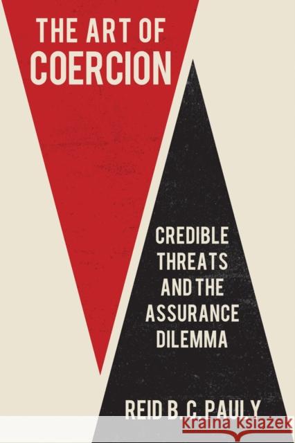 The Art of Coercion: Credible Threats and the Assurance Dilemma Reid B. C. Pauly 9781501782787 Cornell University Press