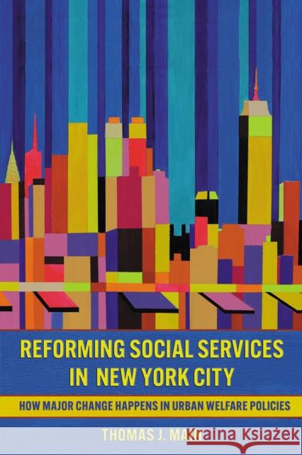 Reforming Social Services in New York City: How Major Change Happens in Urban Welfare Policies Thomas J. Main 9781501782893 Cornell University Press