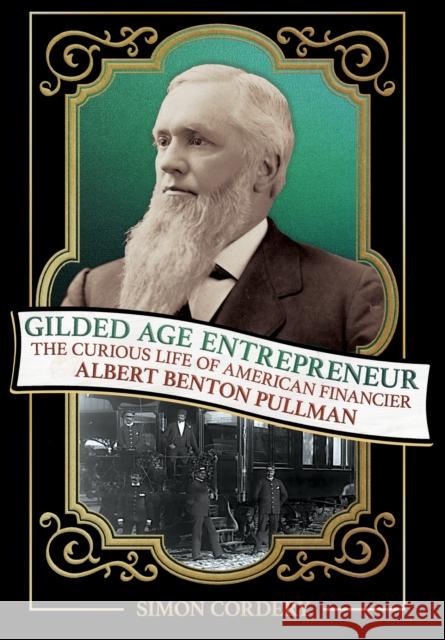 Gilded Age Entrepreneur: The Curious Life of American Financier Albert Benton Pullman Simon Cordery 9781501783180