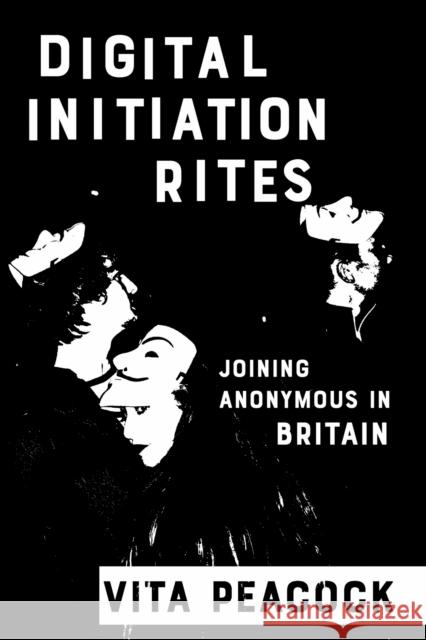Digital Initiation Rites: Joining Anonymous in Britain Vita Peacock 9781501784453 Cornell University Press