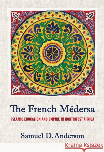The French M?dersa: Islamic Education and Empire in Northwest Africa Samuel D. Anderson 9781501784613 Cornell University Press