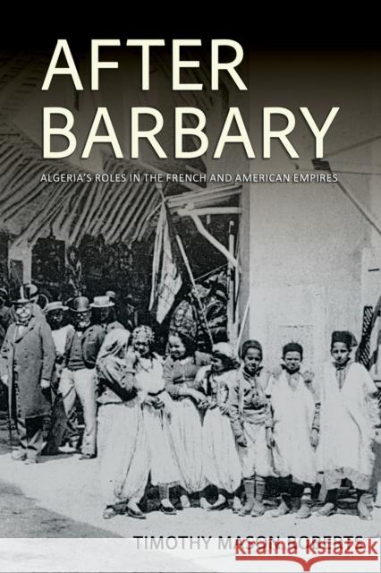 After Barbary: Algeria's Roles in the French and American Empires Timothy Mason Roberts 9781501784736 Cornell University Press