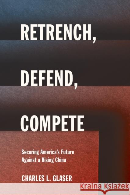 Retrench, Defend, and Compete: Securing America's Future Against a Rising China Charles L. Glaser 9781501784842 Cornell University Press
