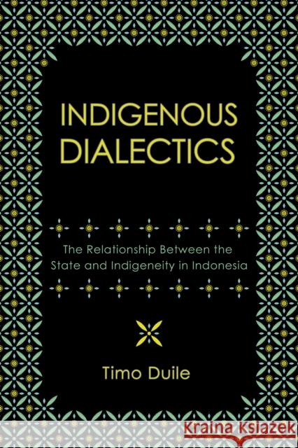 Indigenous Dialectics: The Relationship Between the State and Indigeneity in Indonesia Timo Duile 9781501784903 Southeast Asia Program Publications