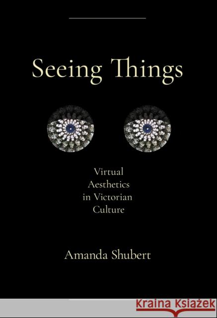 Seeing Things: Virtual Aesthetics in Victorian Culture Amanda Shubert 9781501784941 Cornell University Press