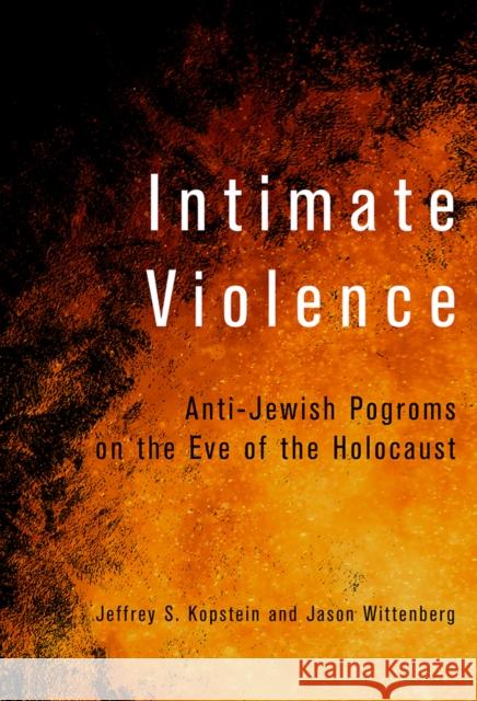 Intimate Violence: Anti-Jewish Pogroms on the Eve of the Holocaust Jason Wittenberg 9781501785023