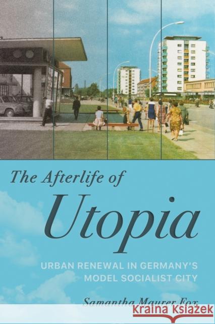 The Afterlife of Utopia: Urban Renewal in Germany's Model Socialist City Samantha Maurer Fox 9781501785115 Cornell University Press