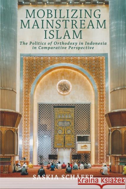 Mobilizing Mainstream Islam: The Politics of Orthodoxy in Indonesia in Comparative Perspective Saskia Schafer 9781501785252 Cornell University Press