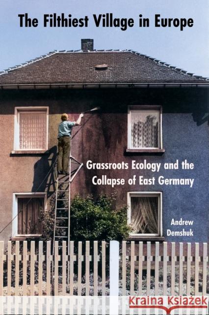 The Filthiest Village in Europe: Grassroots Ecology and the Collapse of East Germany Andrew Demshuk 9781501785474 Cornell University Press