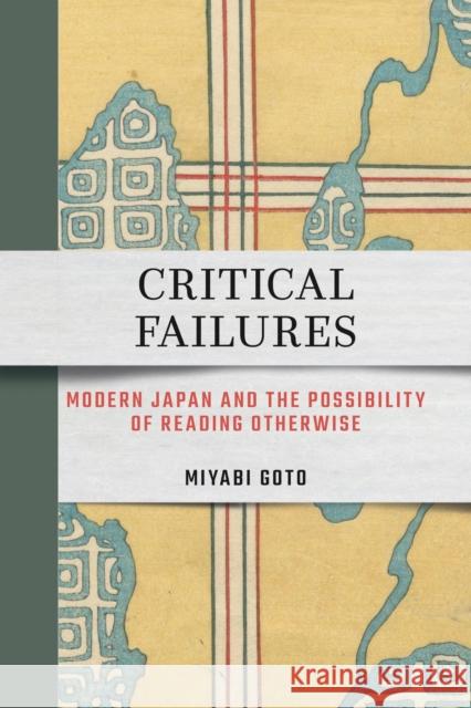 Critical Failures: Modern Japan and the Possibility of Reading Otherwise Miyabi Goto 9781501785672 Cornell East Asia Series
