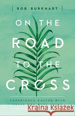 On the Road to the Cross: Experience Easter with Those Who Were There Rob Burkhart 9781501822643 Abingdon Press