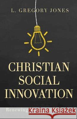 Christian Social Innovation: Renewing Wesleyan Witness L. Gregory Jones 9781501825774