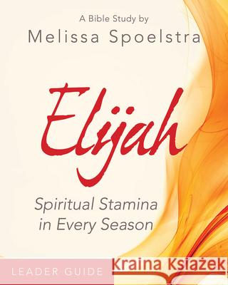 Elijah - Women's Bible Study Leader Guide: Spiritual Stamina in Every Season Melissa Spoelstra 9781501838934