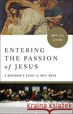 Entering the Passion of Jesus: A Beginner's Guide to Holy Week Amy-Jill Levine 9781501869556 Abingdon Press