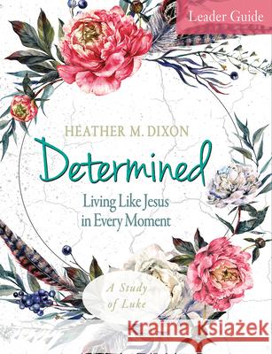 Determined - Women's Bible Study Leader Guide: Living Like Jesus in Every Moment Heather M. Dixon 9781501878886