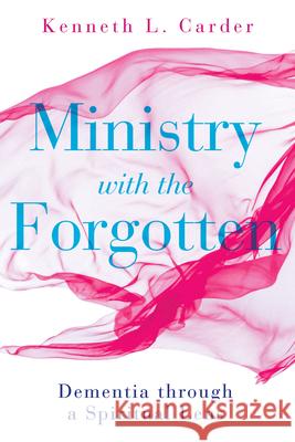 Ministry with the Forgotten: Dementia Through a Spiritual Lens Kenneth L. Carder 9781501880247 Abingdon Press