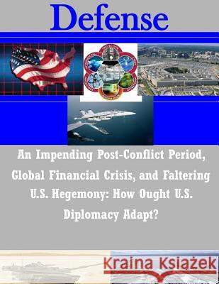 An Impending Post-Conflict Period, Global Financial Crisis, and Faltering U.S. Hegemony: How Ought U.S. Diplomacy Adapt? Joint Forces Staff College 9781502300416 Createspace