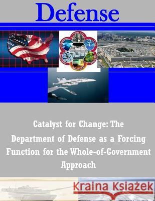 Catalyst for Change: The Department of Defense as a Forcing Function for the Whole-of-Government Approach Joint Advanced Warfighting School 9781502300836 Createspace