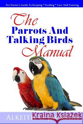 The Parrots And Talking Birds Manual: Pet Owner's Guide To Keeping, Feeding, Care And Training Training, Parrot 9781502301666 Createspace