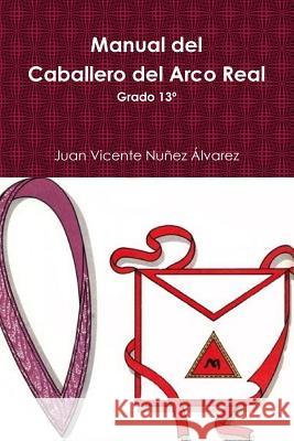 Manual del Caballero del Real Arco: Grado 13° del R: .E: .A: .A: . Nunez, Juan Vicente 9781502304681 Createspace