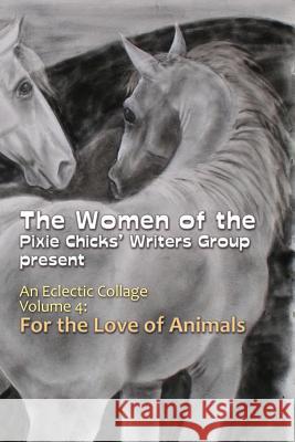 An Eclectic Collage: Volume 4: For the Love of Animals Pixie Chicks Writer 9781502305718 Createspace