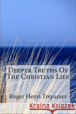 Deeper Truths Of The Christian Life Trepanier, Roger Henri 9781502309310 Createspace