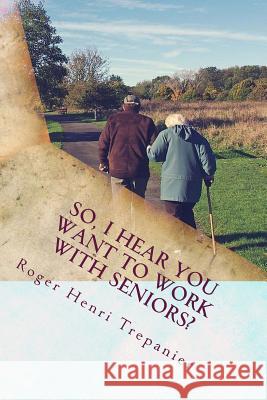 So, I Hear You Want To Work With Seniors? Trepanier, Roger Henri 9781502309389 Createspace