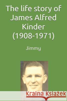 The life story of James (Jimmy) Alfred Kinder (1908-1971) Kinder, Jeff 9781502310408 Createspace