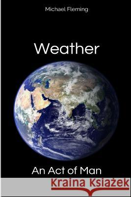 Weather: An Act of Man: Un-Natural Disasters Michael Fleming 9781502311238 Createspace