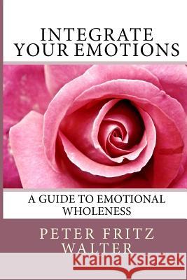 Integrate Your Emotions: A Guide to Emotional Wholeness Peter Fritz Walter 9781502311665 Createspace