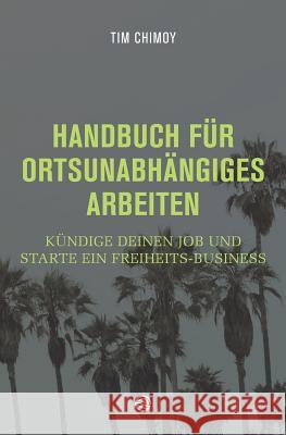 Handbuch für ortsunabhängiges Arbeiten: Kündige deinen Job und starte ein Freiheits-Business Chimoy, Tim 9781502317186 Createspace