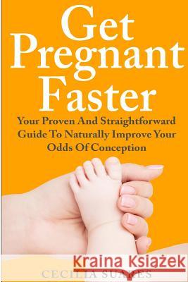 Get Pregnant Faster: Your Proven And Straightforward Guide To Naturally Improve Your Odds Of Conception Suares, Cecilia 9781502318350