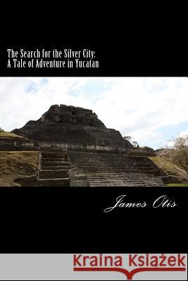 The Search for the Silver City: A Tale of Adventure in Yucatan James Otis 9781502323330 Createspace