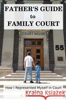 Father's Guide to Family Court: How I Represented Myself in Family Court - and WON! Summerhayes, C. T. 9781502326430 Createspace