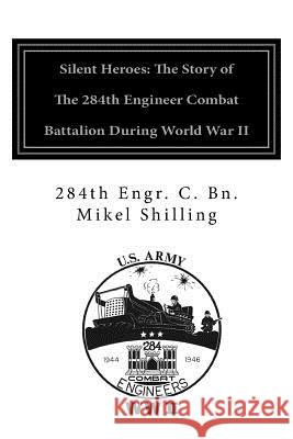 Silent Heroes: The Story of the 284th Engineer Combat Battalion during World War II Shilling, Mikel 9781502327062 Createspace