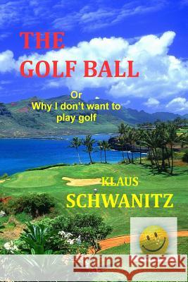 The Golfball: Or ... why I don't want to play golf Schwanitz, Klaus 9781502329431 Createspace