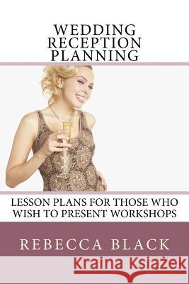 Wedding Reception Planning: Lesson Plans for Those Who Wish to Present Workshops Rebecca Black Walker Black 9781502330161