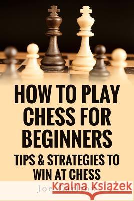 How To Play Chess For Beginners: Tips & Strategies To Win At Chess Carlton, Joe 9781502331274 Createspace