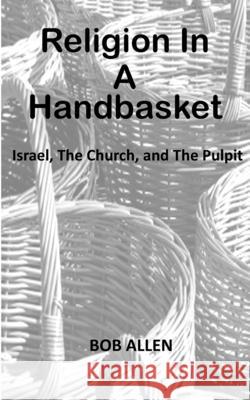 Religion In A Handbasket: Israel The Church and The Pulpit Allen, Bob 9781502334237 Createspace