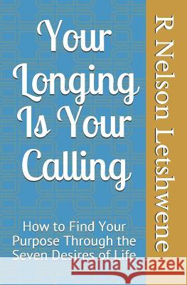 Your Longing Is Your Calling: How to find your purpose through the seven desires of life Letshwene, R. Nelson 9781502334626
