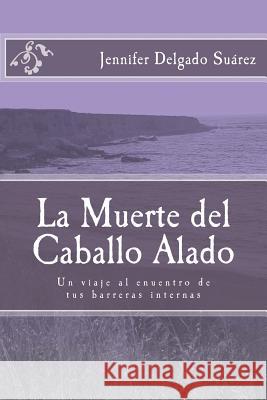 La Muerte del Caballo Alado: Un viaje al encuentro de tus barreras internas Delgado Suarez Lp, Jennifer J. D. S. 9781502335319