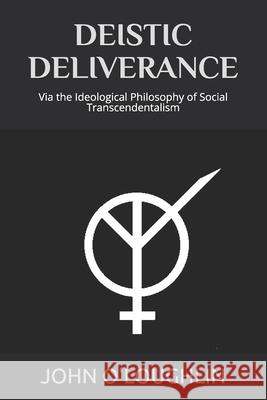 Deistic Deliverance: Via the Ideological Philosophy of Social Transcendentalism John O'Loughlin 9781502336347