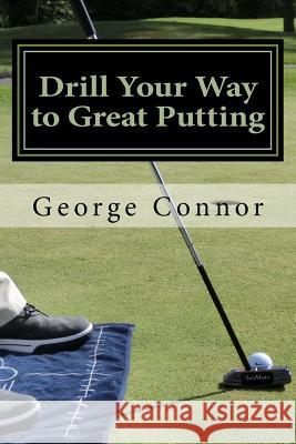 Drill Your Way to Great Putting: Use Productive Practice to Shave Strokes George Conno John Torsiello Mark Paul 9781502336408 Createspace
