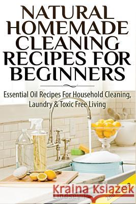 Natural Homemade Cleaning Recipes for Beginners: Essential Oil Recipes for Household Cleaning, Laundry & Toxic Free Living Lindsey P 9781502336668
