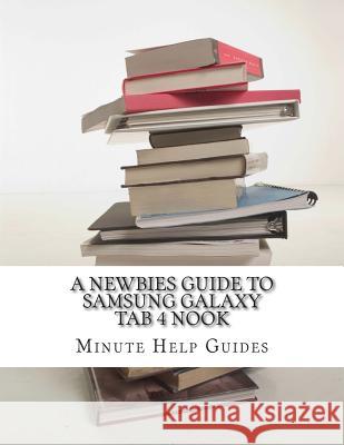 A Newbies Guide to Samsung Galaxy Tab 4 Nook: The Unofficial Beginners Guide to Doing Everything with the Nook Tablet Minute Help Guides 9781502337368 Createspace