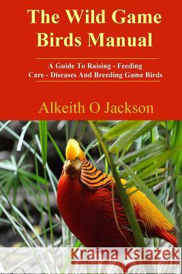 The Wild Game Birds Manual: A Guide To Raising, Feeding, Care, Diseases And Breeding Game Birds Birds, Game 9781502337641 Createspace